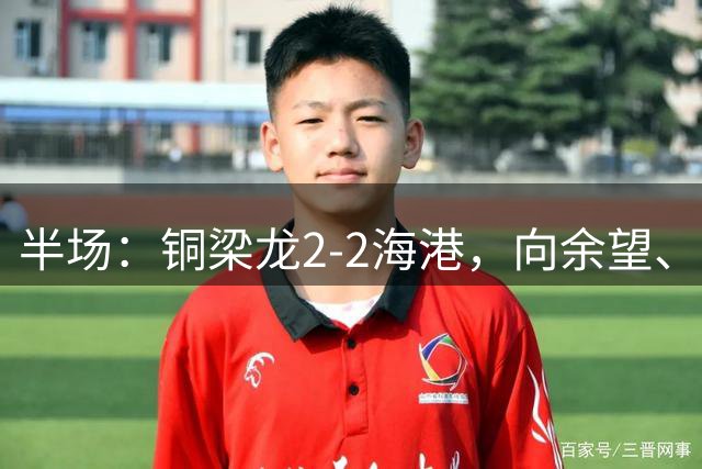 半场：铜梁龙2-2海港，向余望、魏震点射，恩加德乌头槌