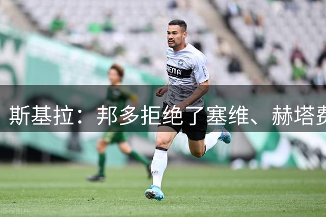 斯基拉：邦多拒绝了塞维、赫塔费，他在等待英超或法甲的邀约